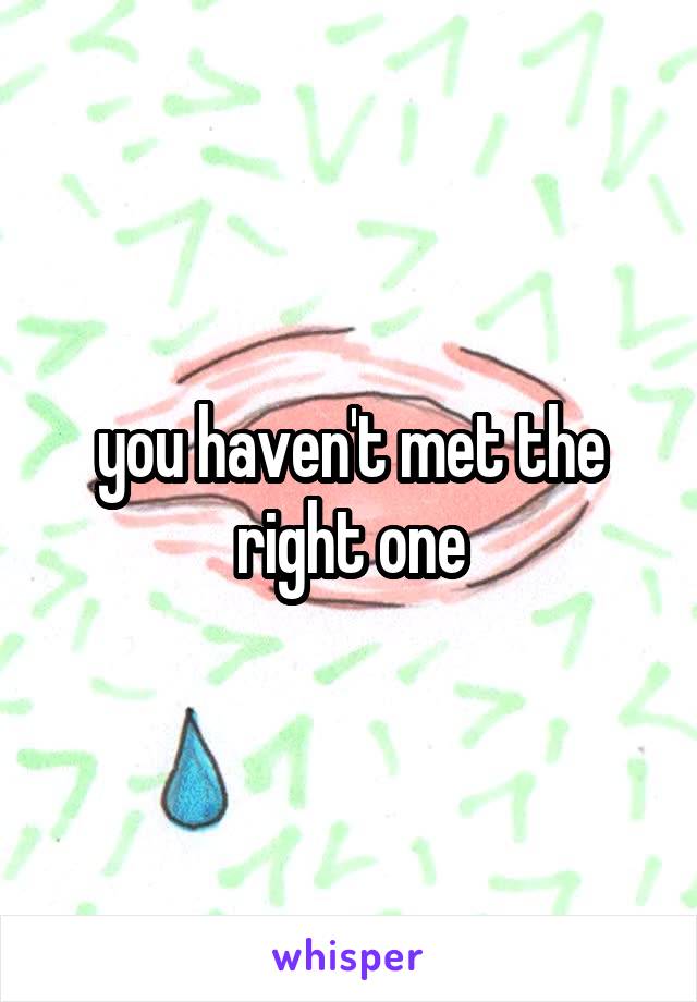 you haven't met the right one