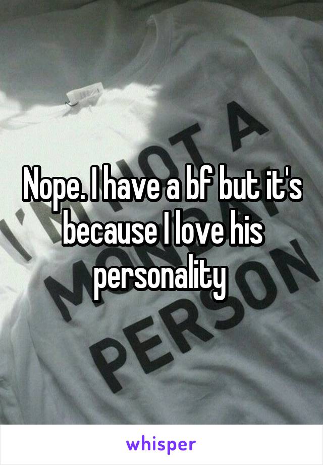 Nope. I have a bf but it's because I love his personality 