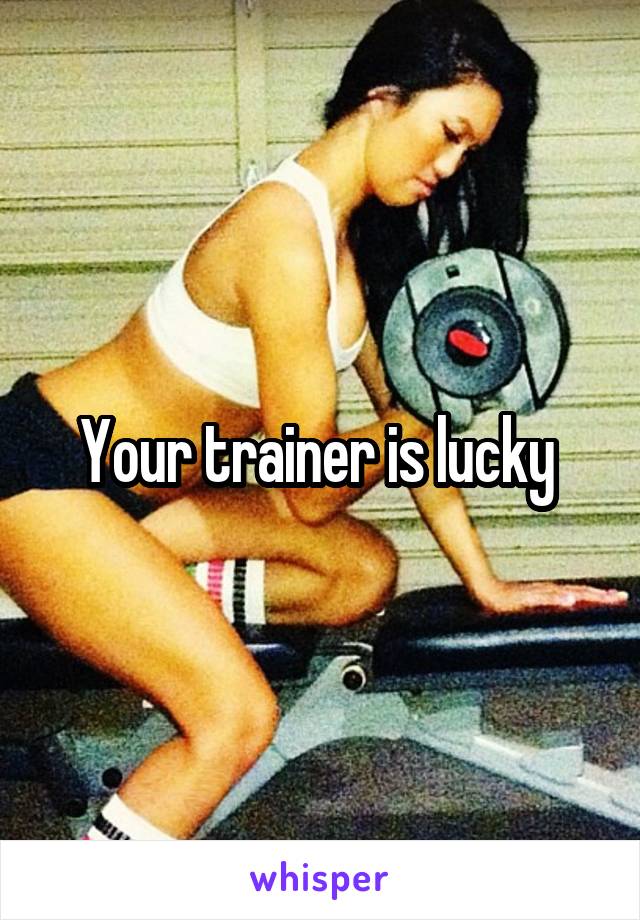 Your trainer is lucky 