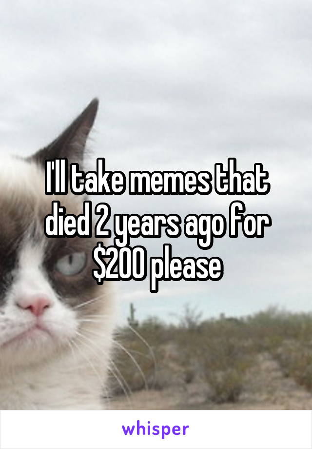 I'll take memes that died 2 years ago for $200 please