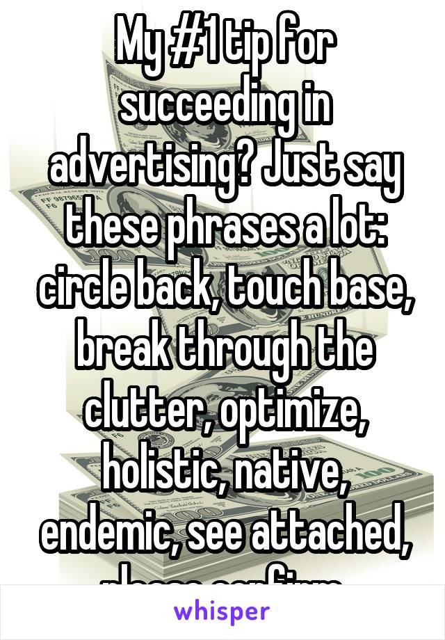 My #1 tip for succeeding in advertising? Just say these phrases a lot: circle back, touch base, break through the clutter, optimize, holistic, native, endemic, see attached, please confirm.