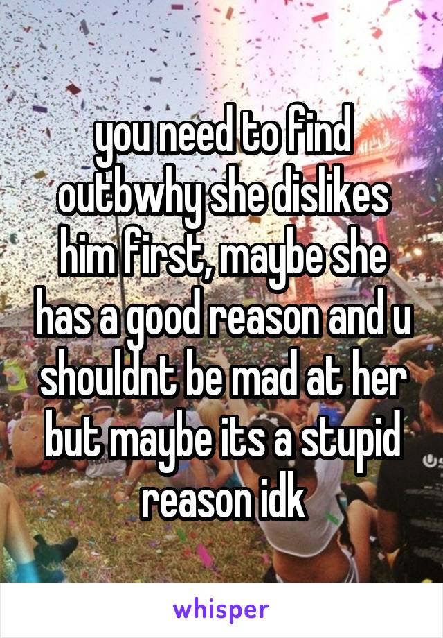 you need to find outbwhy she dislikes him first, maybe she has a good reason and u shouldnt be mad at her but maybe its a stupid reason idk