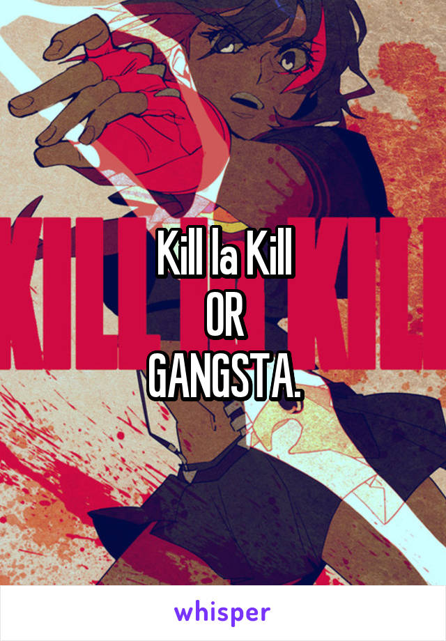 Kill la Kill
OR
GANGSTA.