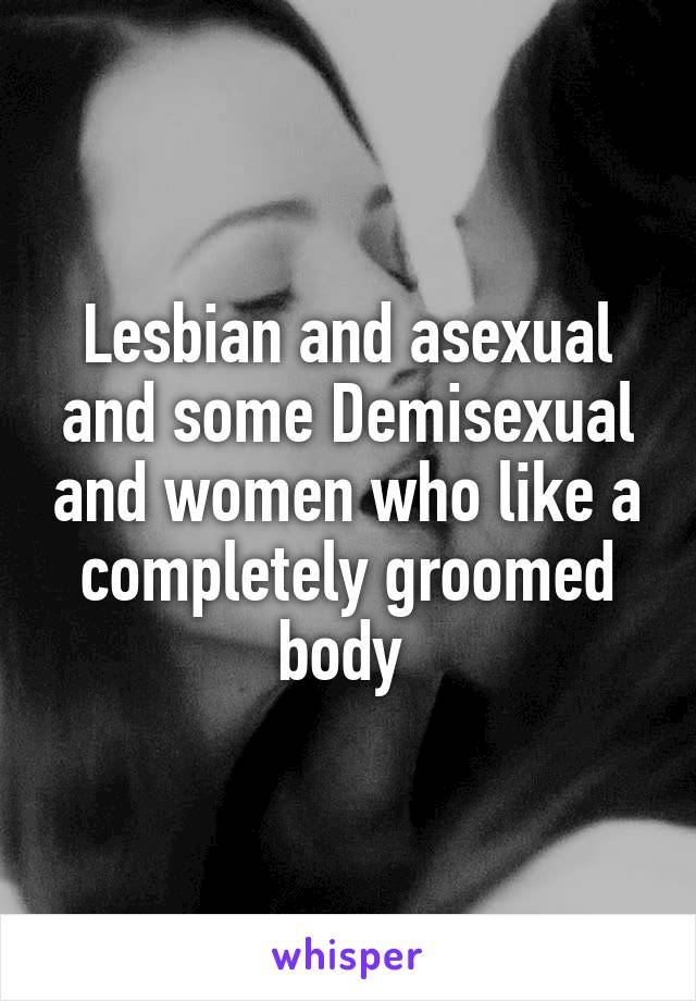 Lesbian and asexual and some Demisexual and women who like a completely groomed body 