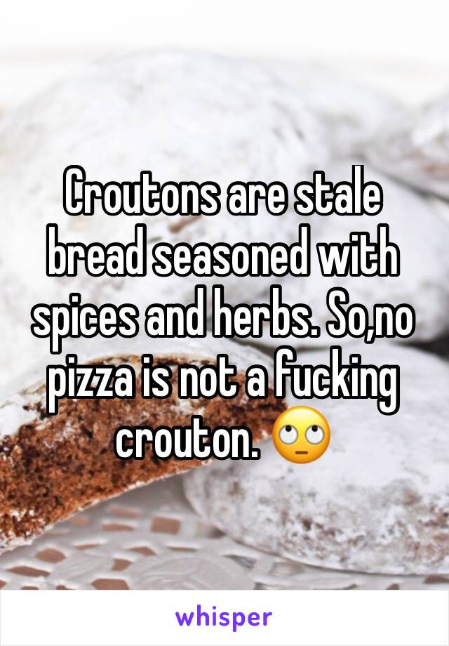 Croutons are stale bread seasoned with spices and herbs. So,no pizza is not a fucking crouton. 🙄 