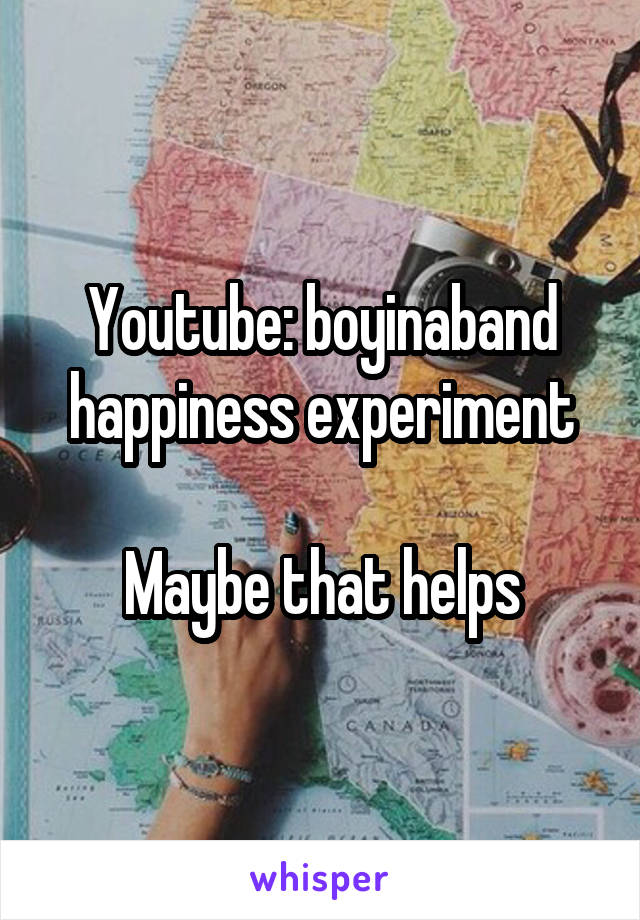 Youtube: boyinaband happiness experiment

Maybe that helps