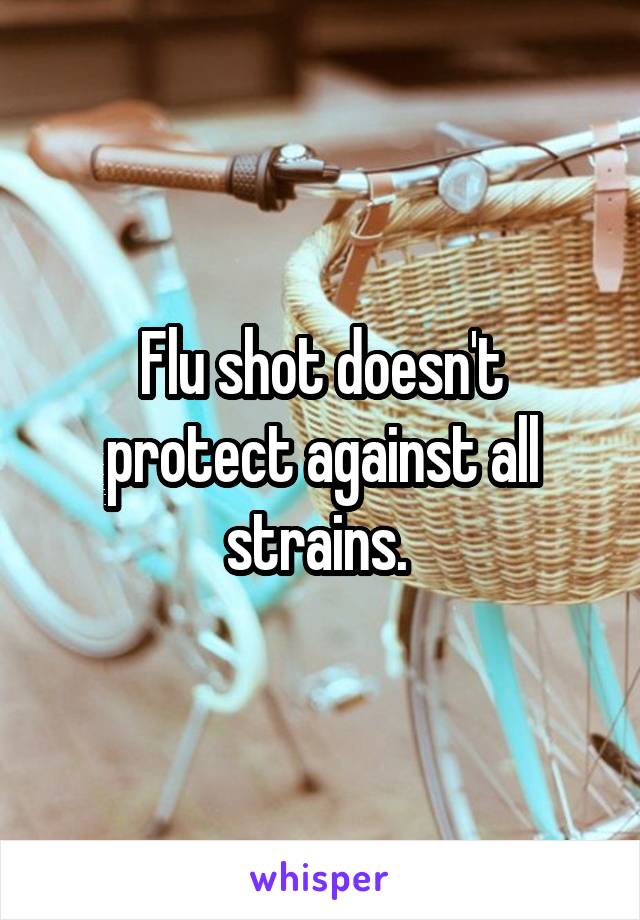 Flu shot doesn't protect against all strains. 