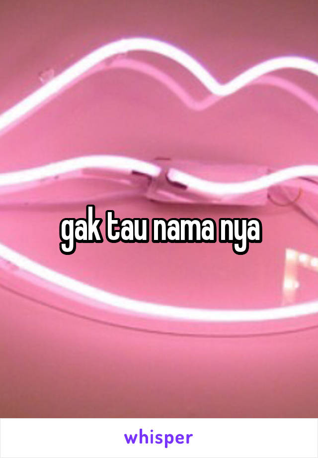 gak tau nama nya