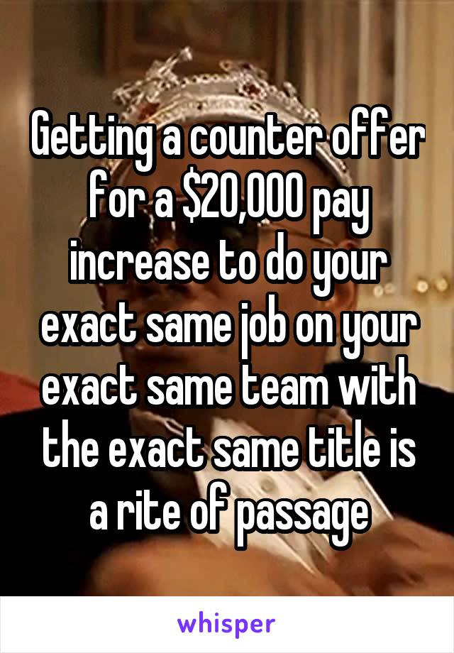Getting a counter offer for a $20,000 pay increase to do your exact same job on your exact same team with the exact same title is a rite of passage