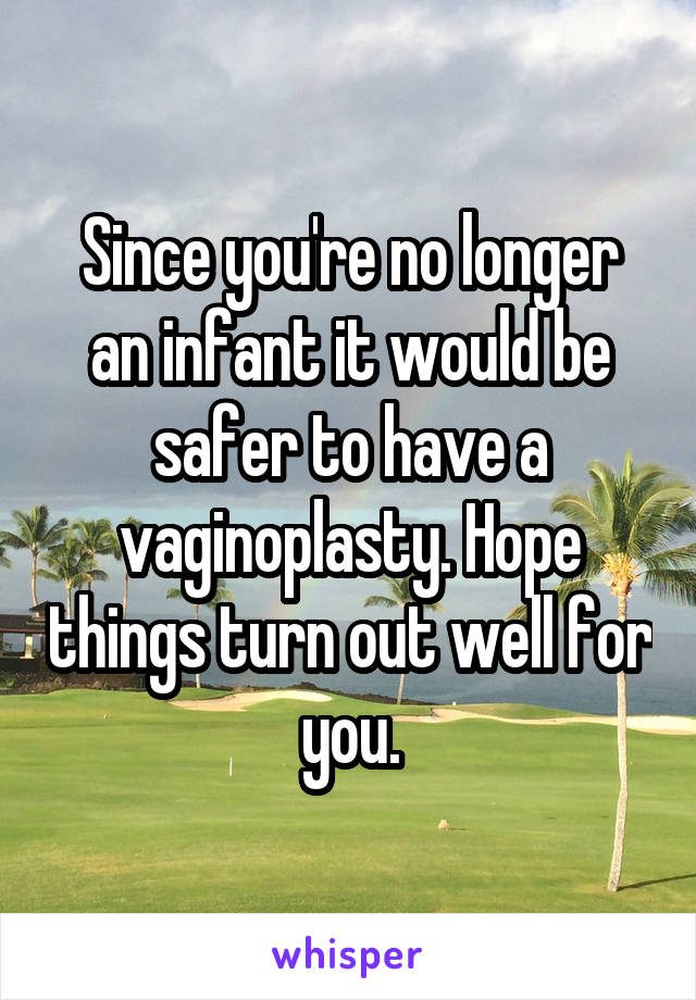 Since you're no longer an infant it would be safer to have a vaginoplasty. Hope things turn out well for you.