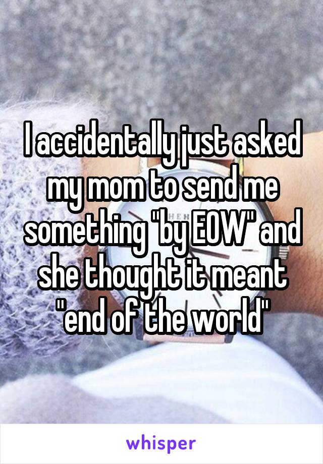 I accidentally just asked my mom to send me something "by EOW" and she thought it meant "end of the world"