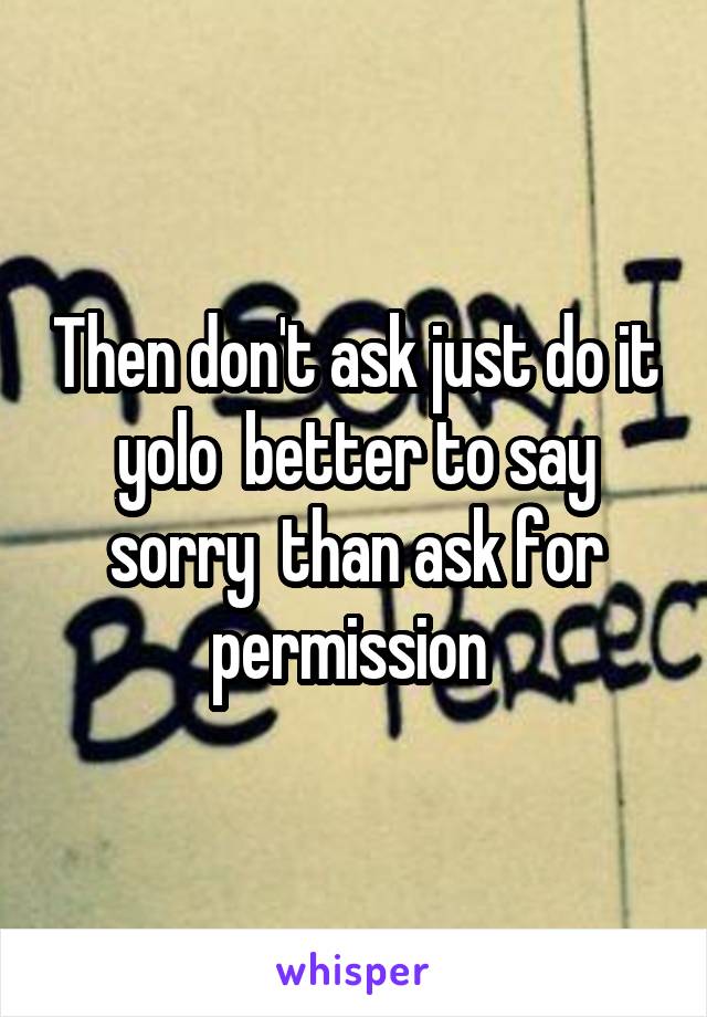 Then don't ask just do it yolo  better to say sorry  than ask for permission 