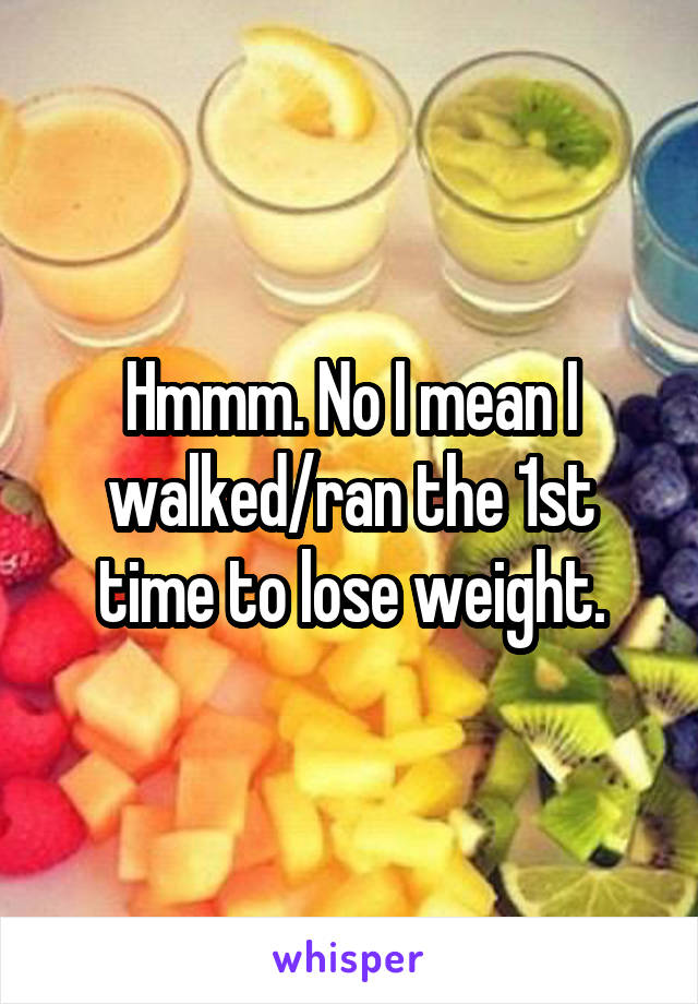 Hmmm. No I mean I walked/ran the 1st time to lose weight.