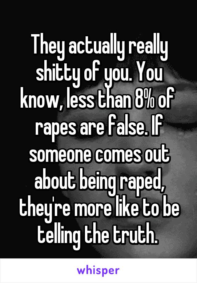 They actually really shitty of you. You know, less than 8% of  rapes are false. If someone comes out about being raped, they're more like to be telling the truth. 