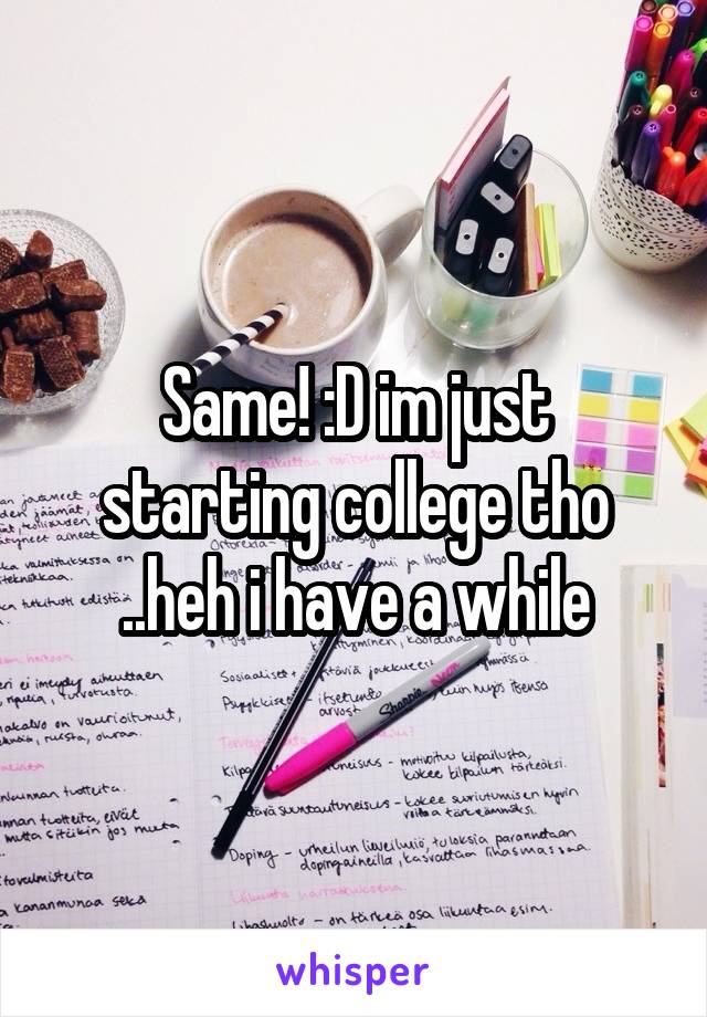 Same! :D im just starting college tho ..heh i have a while