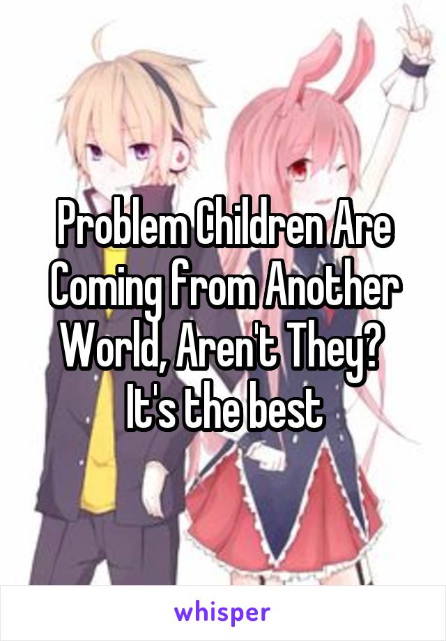 Problem Children Are Coming from Another World, Aren't They?  It's the best