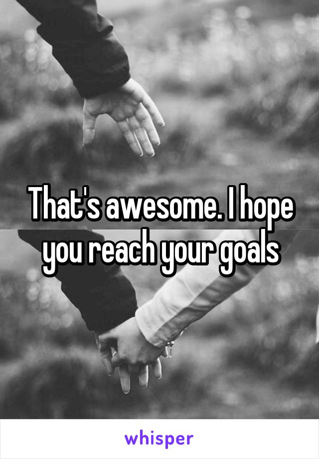 That's awesome. I hope you reach your goals