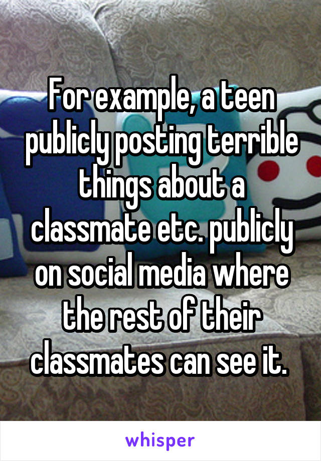 For example, a teen publicly posting terrible things about a classmate etc. publicly on social media where the rest of their classmates can see it. 