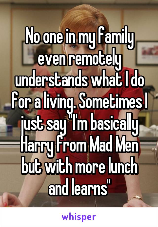 No one in my family even remotely understands what I do for a living. Sometimes I just say "I'm basically Harry from Mad Men but with more lunch and learns"