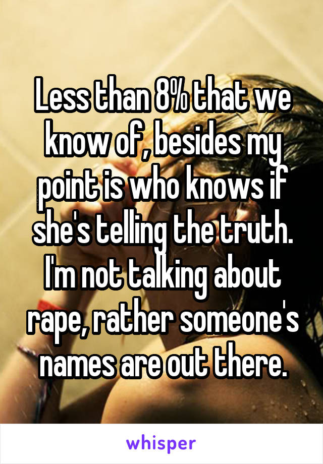 Less than 8% that we know of, besides my point is who knows if she's telling the truth. I'm not talking about rape, rather someone's names are out there.