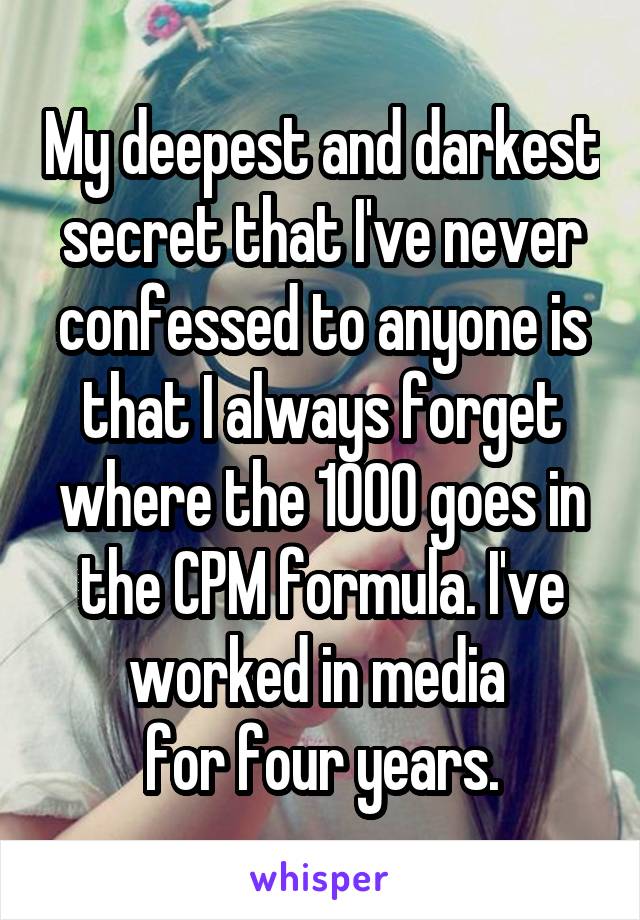 My deepest and darkest secret that I've never confessed to anyone is that I always forget where the 1000 goes in the CPM formula. I've worked in media 
for four years.