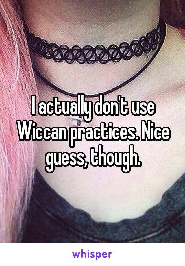 I actually don't use Wiccan practices. Nice guess, though.