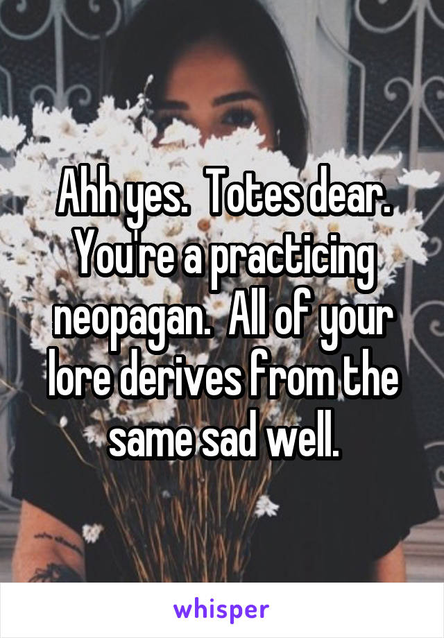 Ahh yes.  Totes dear. You're a practicing neopagan.  All of your lore derives from the same sad well.