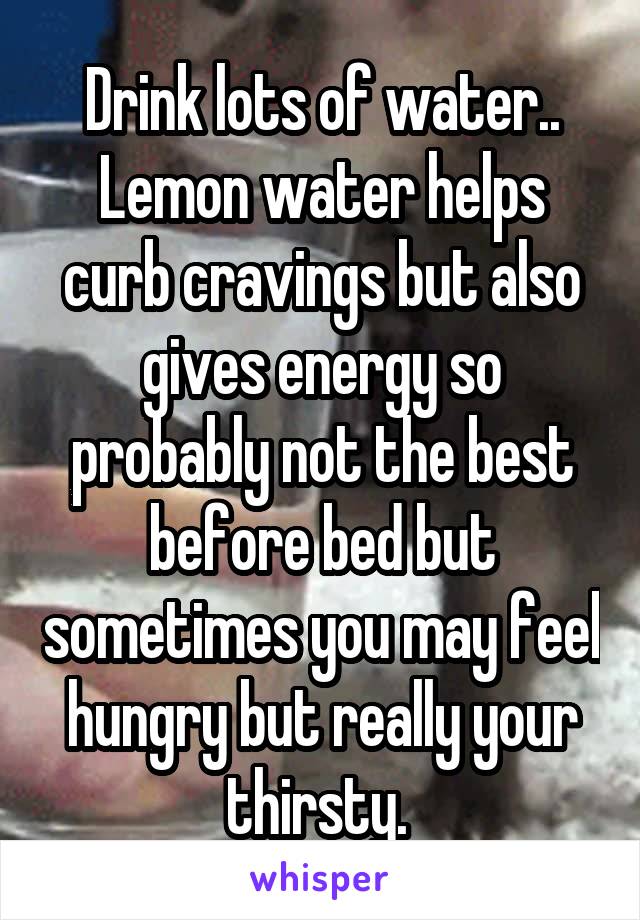 Drink lots of water.. Lemon water helps curb cravings but also gives energy so probably not the best before bed but sometimes you may feel hungry but really your thirsty. 