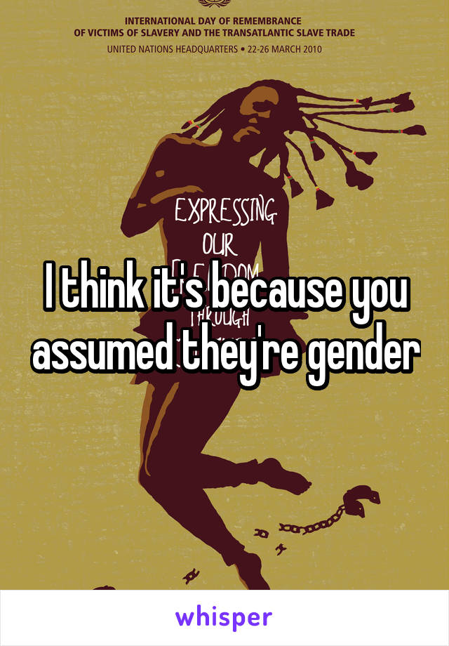 I think it's because you assumed they're gender