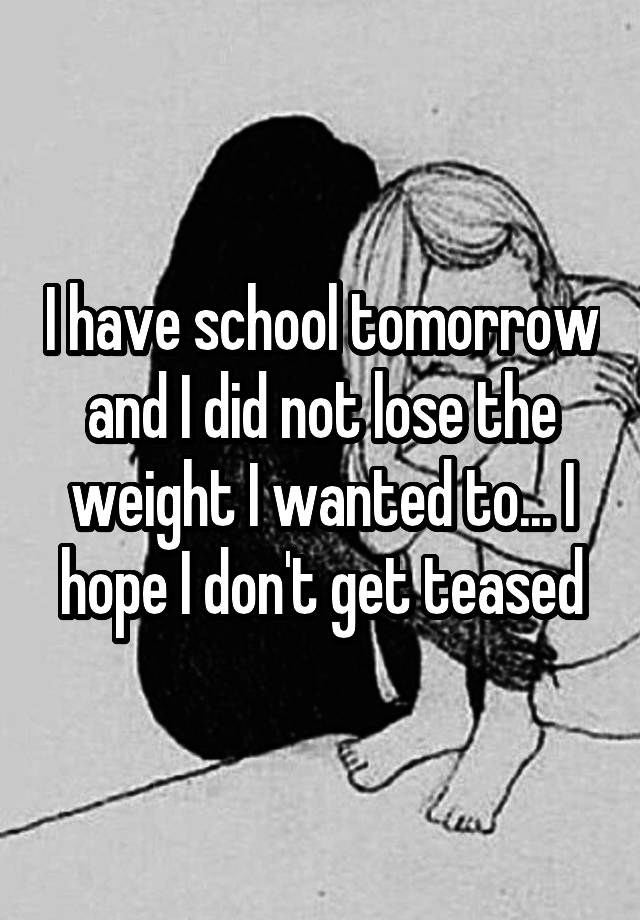 i-have-school-tomorrow-and-i-did-not-lose-the-weight-i-wanted-to-i