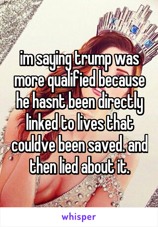 im saying trump was more qualified because he hasnt been directly linked to lives that couldve been saved. and then lied about it.