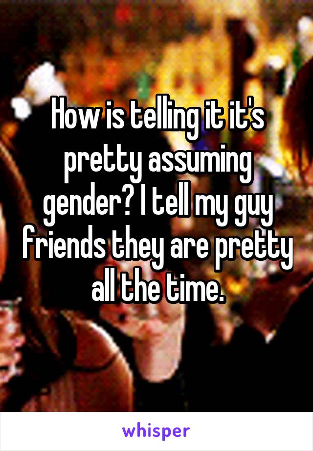 How is telling it it's pretty assuming gender? I tell my guy friends they are pretty all the time.
