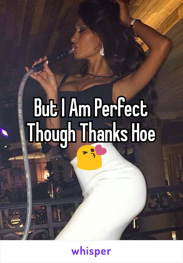 But I Am Perfect Though Thanks Hoe😘