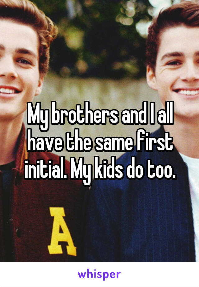 My brothers and I all have the same first initial. My kids do too.