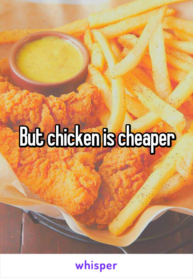 But chicken is cheaper