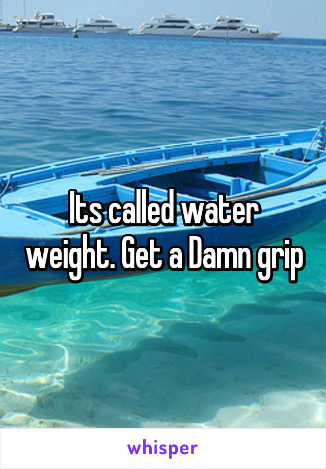 Its called water weight. Get a Damn grip