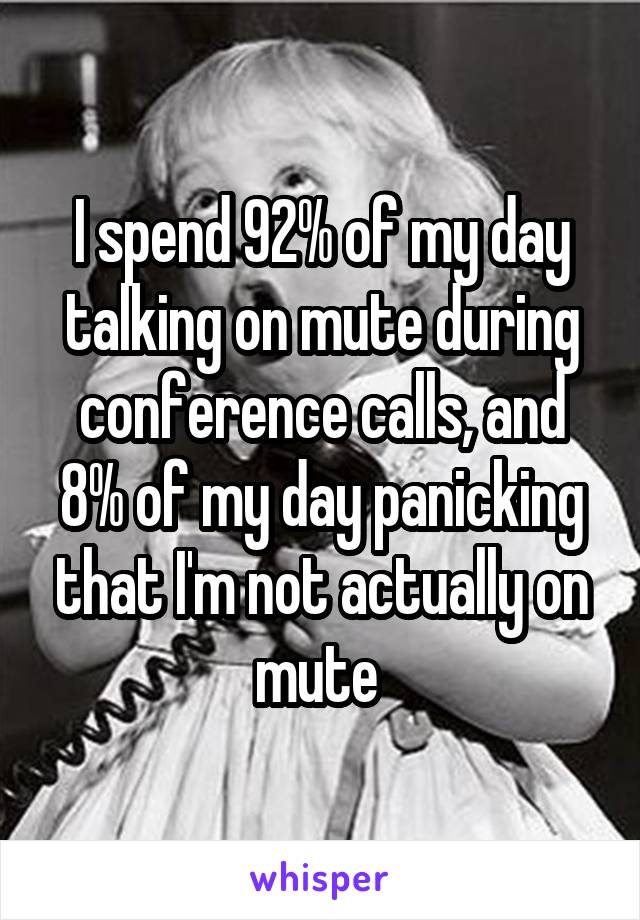 I spend 92% of my day talking on mute during conference calls, and 8% of my day panicking that I'm not actually on mute 