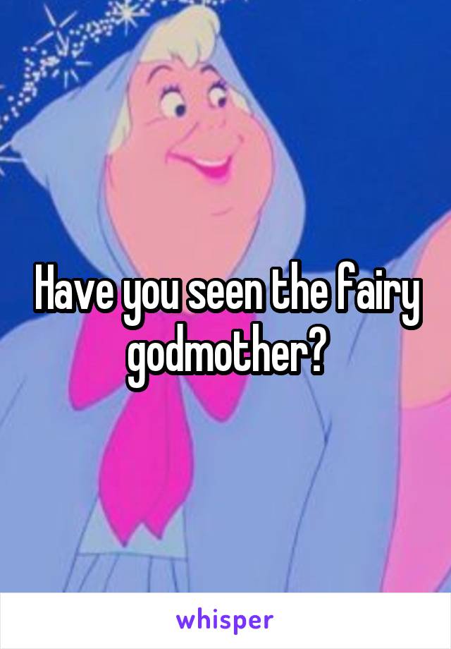Have you seen the fairy godmother?