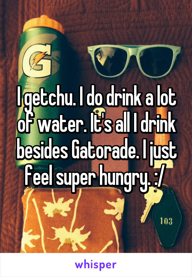 I getchu. I do drink a lot of water. It's all I drink besides Gatorade. I just feel super hungry. :/ 