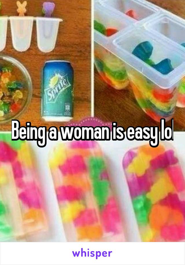 Being a woman is easy lol