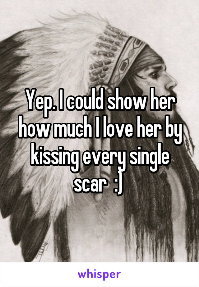 Yep. I could show her how much I love her by kissing every single scar  :) 