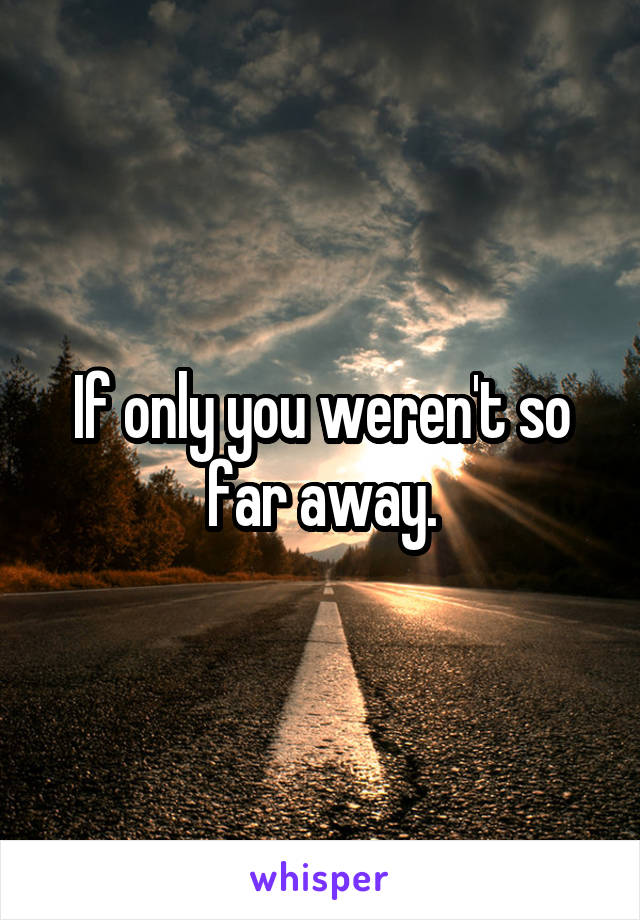 If only you weren't so far away.