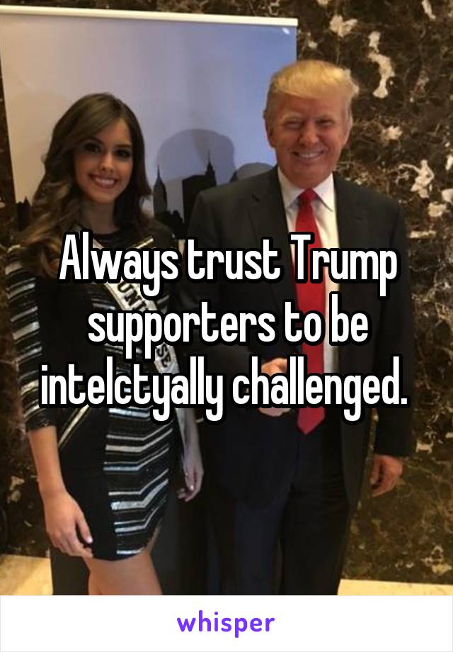 Always trust Trump supporters to be intelctyally challenged. 