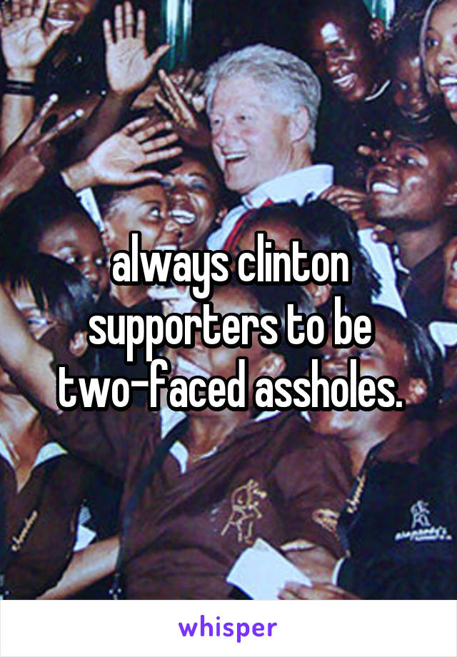 always clinton supporters to be two-faced assholes.