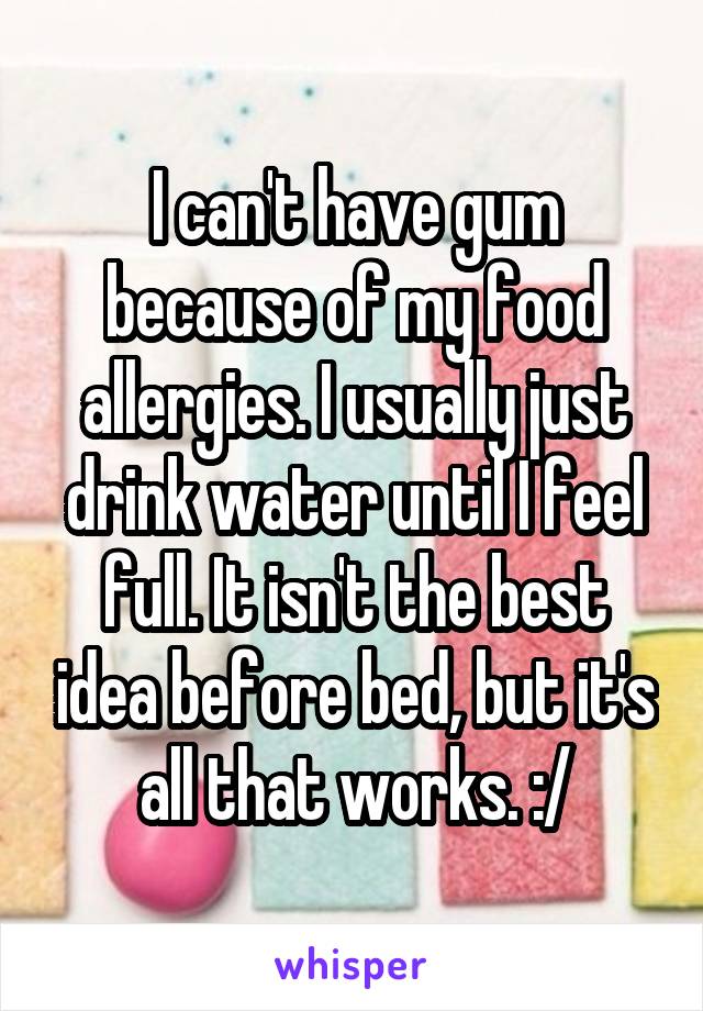 I can't have gum because of my food allergies. I usually just drink water until I feel full. It isn't the best idea before bed, but it's all that works. :/