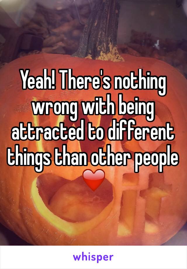 Yeah! There's nothing wrong with being attracted to different things than other people ❤️