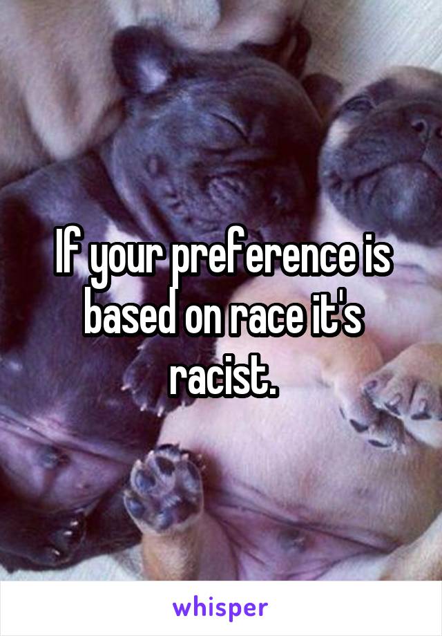 If your preference is based on race it's racist.