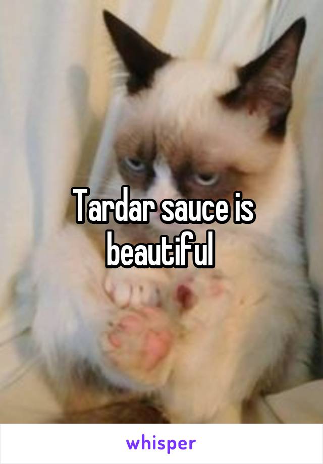 Tardar sauce is beautiful 