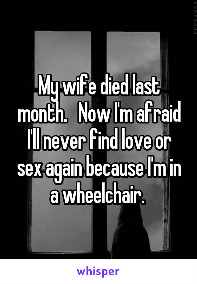 My wife died last month.   Now I'm afraid I'll never find love or sex again because I'm in a wheelchair. 