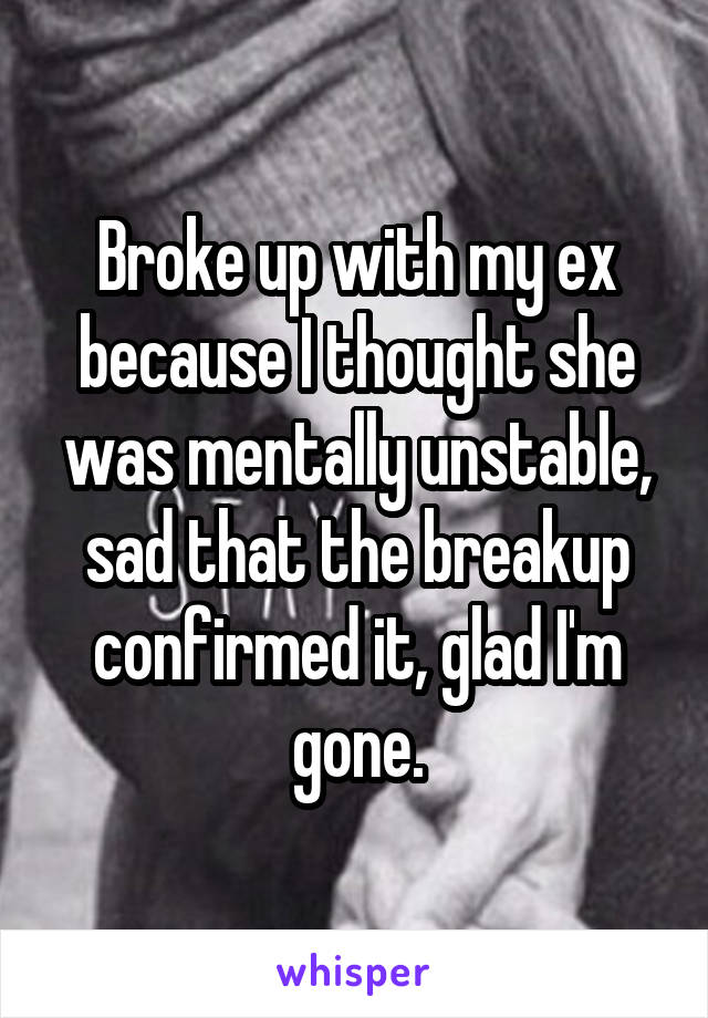 Broke up with my ex because I thought she was mentally unstable, sad that the breakup confirmed it, glad I'm gone.